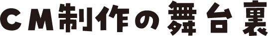 CM制作の舞台裏