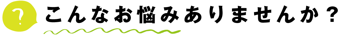 こんなお悩みありませんか