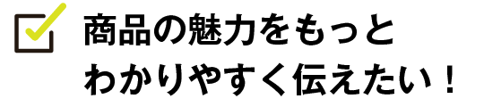 商品の魅力をもっとわかりやすく伝えたい