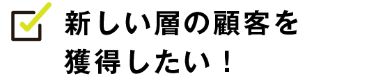 新しい層の顧客を獲得したい